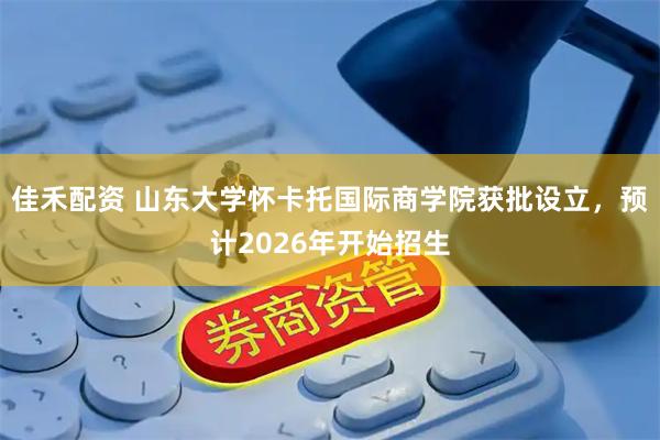 佳禾配资 山东大学怀卡托国际商学院获批设立，预计2026年开始招生