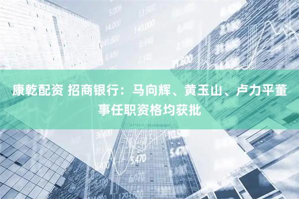 康乾配资 招商银行：马向辉、黄玉山、卢力平董事任职资格均获批