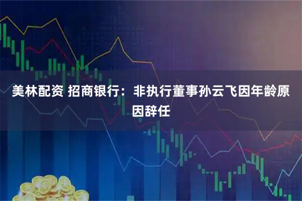 美林配资 招商银行：非执行董事孙云飞因年龄原因辞任