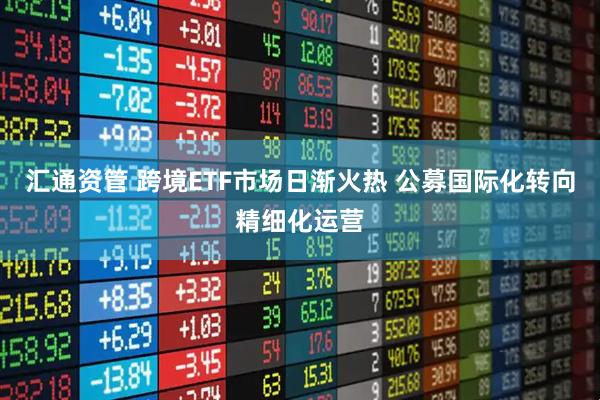 汇通资管 跨境ETF市场日渐火热 公募国际化转向精细化运营