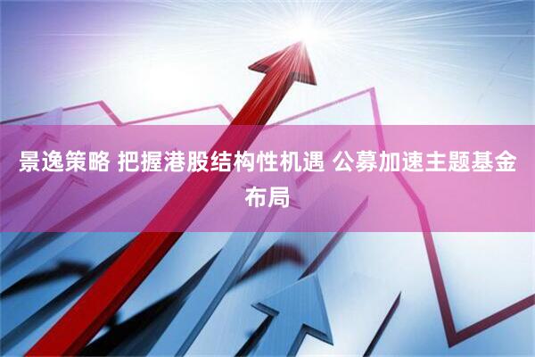 景逸策略 把握港股结构性机遇 公募加速主题基金布局