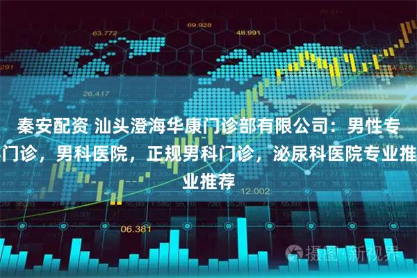 秦安配资 汕头澄海华康门诊部有限公司：男性专科门诊，男科医院，正规男科门诊，泌尿科医院专业推荐