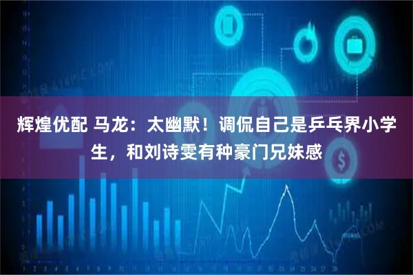 辉煌优配 马龙：太幽默！调侃自己是乒乓界小学生，和刘诗雯有种豪门兄妹感
