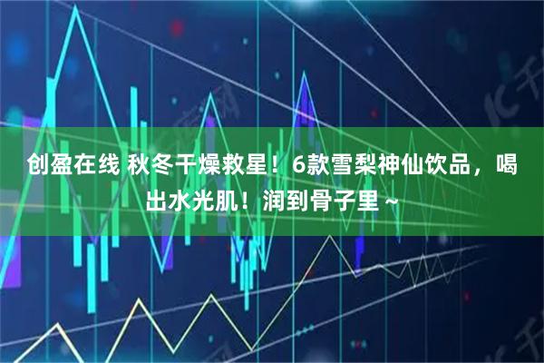 创盈在线 秋冬干燥救星！6款雪梨神仙饮品，喝出水光肌！润到骨子里～