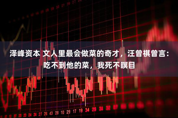 泽峰资本 文人里最会做菜的奇才，汪曾祺曾言：吃不到他的菜，我死不瞑目