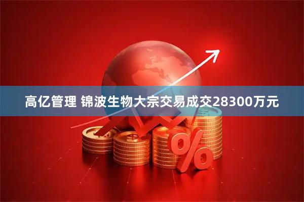 高亿管理 锦波生物大宗交易成交28300万元