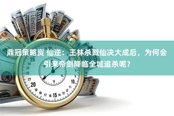 鼎冠策略资 仙逆：王林杀戮仙决大成后，为何会引来帝剑降临全城追杀呢？