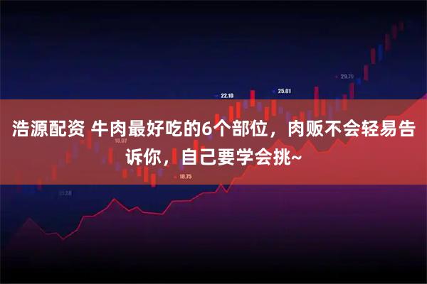 浩源配资 牛肉最好吃的6个部位，肉贩不会轻易告诉你，自己要学会挑~