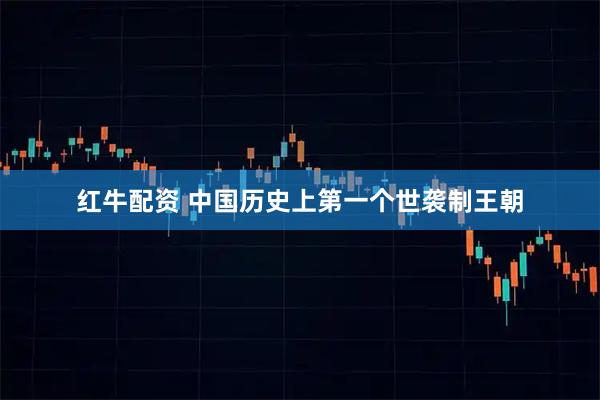 红牛配资 中国历史上第一个世袭制王朝