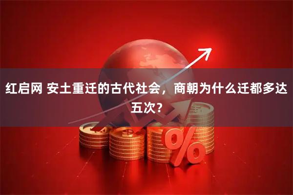 红启网 安土重迁的古代社会，商朝为什么迁都多达五次？