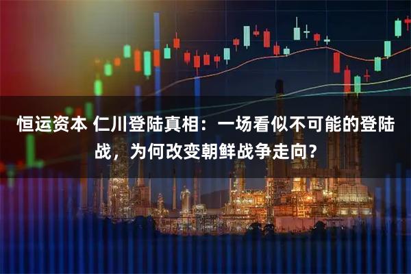 恒运资本 仁川登陆真相：一场看似不可能的登陆战，为何改变朝鲜战争走向？