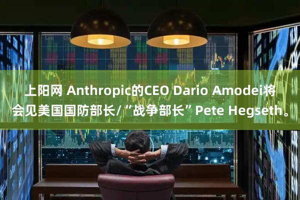 上阳网 Anthropic的CEO Dario Amodei将会见美国国防部长/“战争部长”Pete Hegseth。