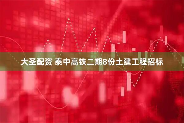 大圣配资 泰中高铁二期8份土建工程招标