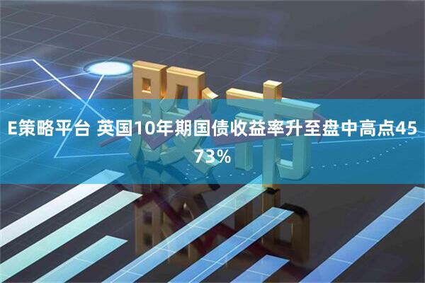 E策略平台 英国10年期国债收益率升至盘中高点4573%