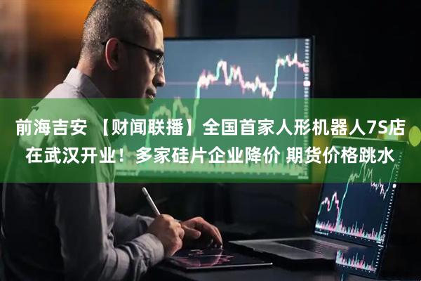 前海吉安 【财闻联播】全国首家人形机器人7S店在武汉开业！多家硅片企业降价 期货价格跳水