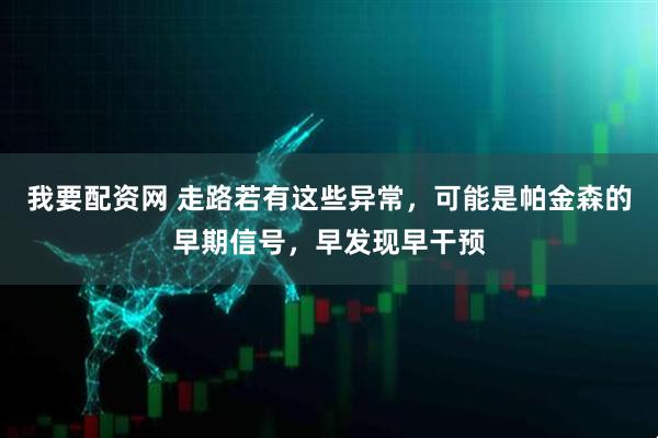 我要配资网 走路若有这些异常，可能是帕金森的早期信号，早发现早干预