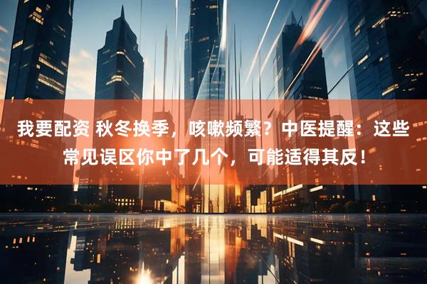 我要配资 秋冬换季，咳嗽频繁？中医提醒：这些常见误区你中了几个，可能适得其反！