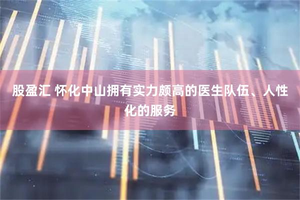 股盈汇 怀化中山拥有实力颇高的医生队伍、人性化的服务