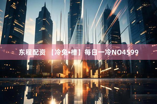 东程配资 【冷兔•槽】每日一冷NO4599