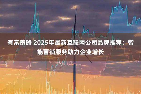 有富策略 2025年最新互联网公司品牌推荐：智能营销服务助力企业增长