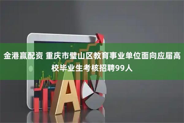 金港赢配资 重庆市璧山区教育事业单位面向应届高校毕业生考核招聘99人