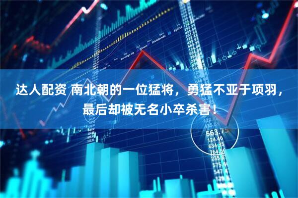 达人配资 南北朝的一位猛将，勇猛不亚于项羽，最后却被无名小卒杀害！