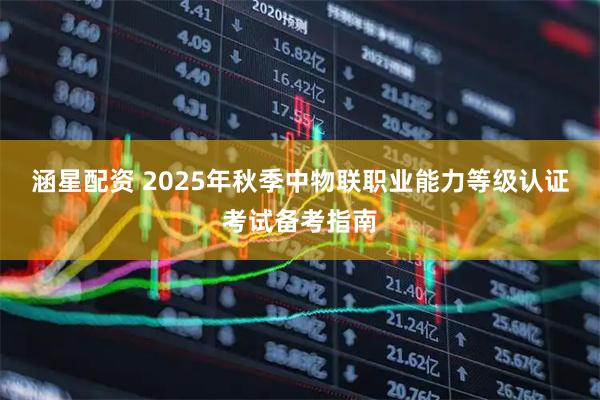 涵星配资 2025年秋季中物联职业能力等级认证考试备考指南