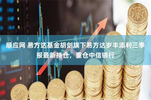 顺应网 易方达基金胡剑旗下易方达岁丰添利三季报最新持仓，重仓中信银行