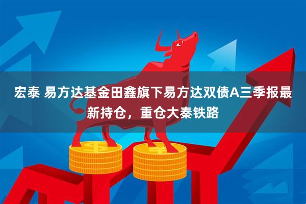 宏泰 易方达基金田鑫旗下易方达双债A三季报最新持仓，重仓大秦铁路