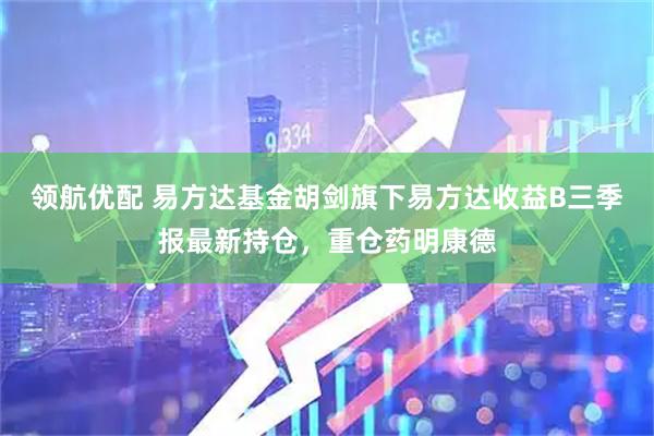 领航优配 易方达基金胡剑旗下易方达收益B三季报最新持仓，重仓药明康德