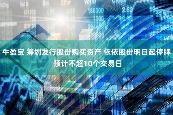 牛盈宝 筹划发行股份购买资产 依依股份明日起停牌 预计不超10个交易日