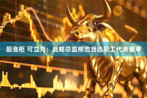 股涨柜 可立克：战略总监柳愈当选职工代表董事