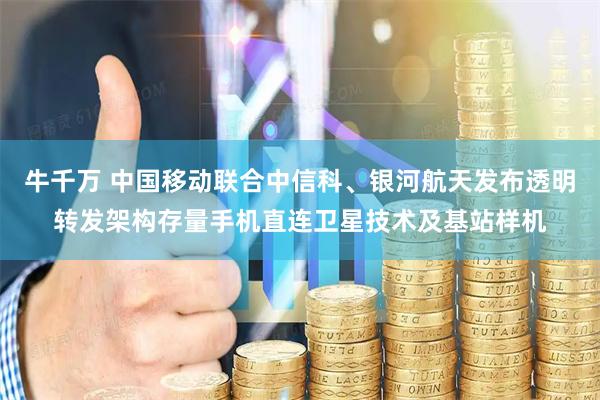 牛千万 中国移动联合中信科、银河航天发布透明转发架构存量手机直连卫星技术及基站样机