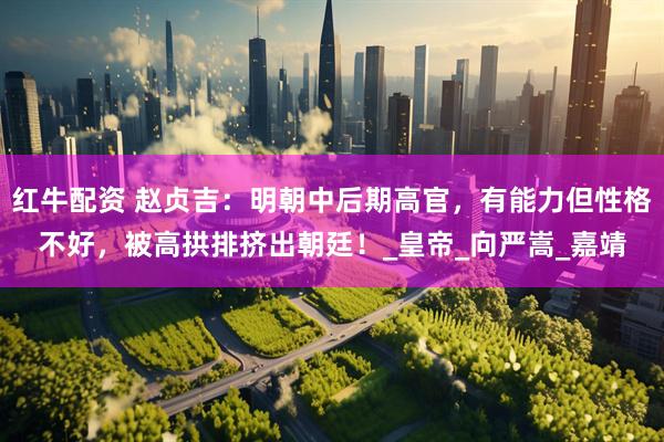 红牛配资 赵贞吉：明朝中后期高官，有能力但性格不好，被高拱排挤出朝廷！_皇帝_向严嵩_嘉靖