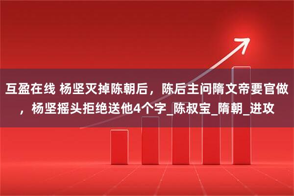互盈在线 杨坚灭掉陈朝后，陈后主问隋文帝要官做，杨坚摇头拒绝送他4个字_陈叔宝_隋朝_进攻
