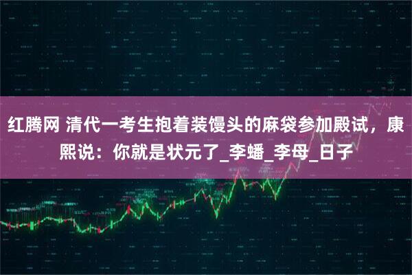 红腾网 清代一考生抱着装馒头的麻袋参加殿试，康熙说：你就是状元了_李蟠_李母_日子