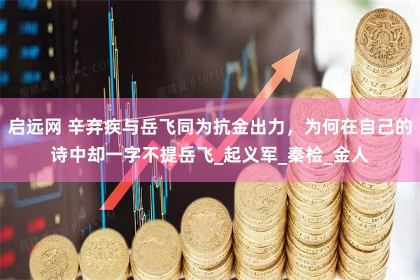 启远网 辛弃疾与岳飞同为抗金出力，为何在自己的诗中却一字不提岳飞_起义军_秦桧_金人