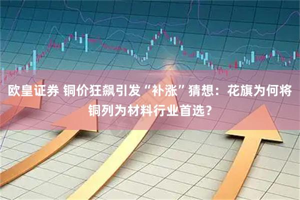 欧皇证券 铜价狂飙引发“补涨”猜想：花旗为何将铜列为材料行业首选？