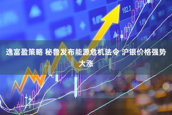 逸富盈策略 秘鲁发布能源危机法令 沪银价格强势大涨