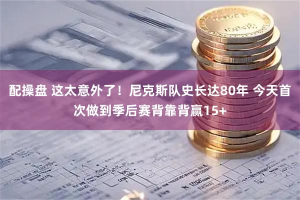 配操盘 这太意外了！尼克斯队史长达80年 今天首次做到季后赛背靠背赢15+