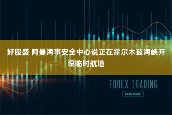 好股盛 阿曼海事安全中心说正在霍尔木兹海峡开设临时航道