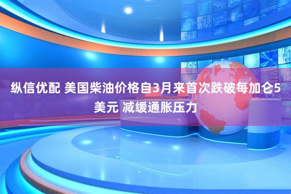纵信优配 美国柴油价格自3月来首次跌破每加仑5美元 减缓通胀压力