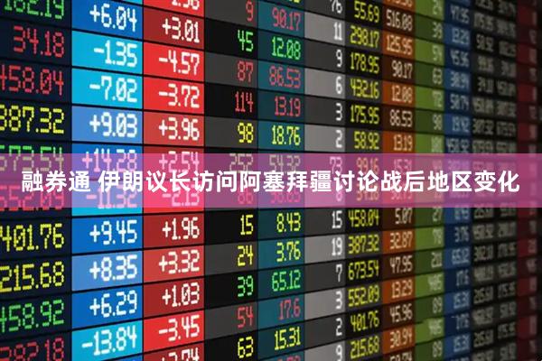 融券通 伊朗议长访问阿塞拜疆讨论战后地区变化